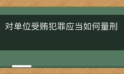 对单位受贿犯罪应当如何量刑