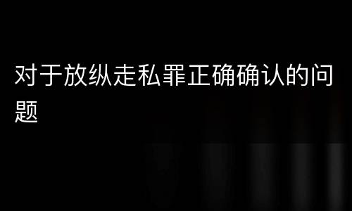 对于放纵走私罪正确确认的问题