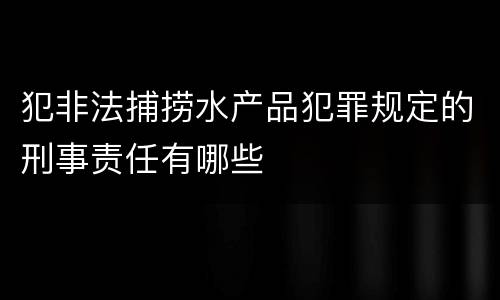 犯非法捕捞水产品犯罪规定的刑事责任有哪些