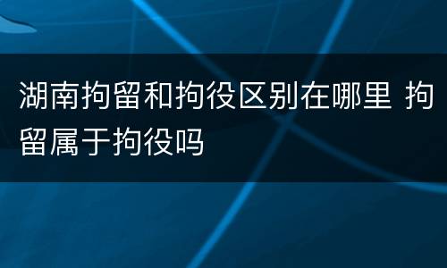 湖南拘留和拘役区别在哪里 拘留属于拘役吗