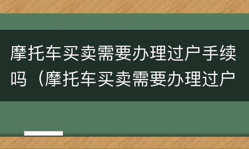 摩托车买卖需要办理过户手续吗（摩托车买卖需要办理过户手续吗现在）