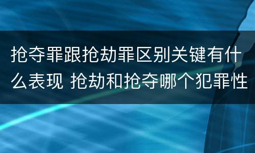 抢夺罪跟抢劫罪区别关键有什么表现 抢劫和抢夺哪个犯罪性质严重