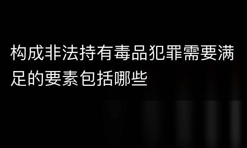 构成非法持有毒品犯罪需要满足的要素包括哪些