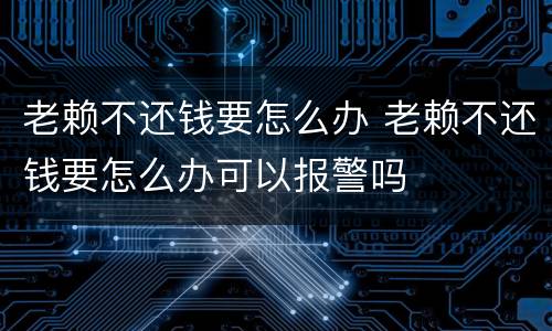 老赖不还钱要怎么办 老赖不还钱要怎么办可以报警吗