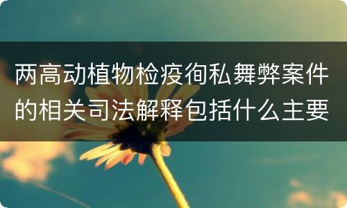 两高动植物检疫徇私舞弊案件的相关司法解释包括什么主要规定