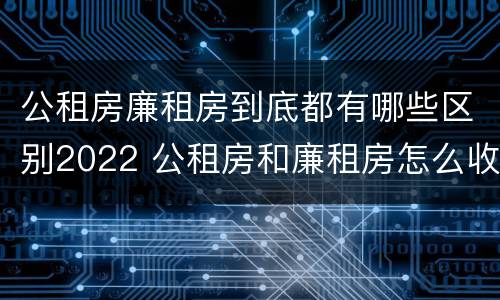 公租房廉租房到底都有哪些区别2022 公租房和廉租房怎么收费