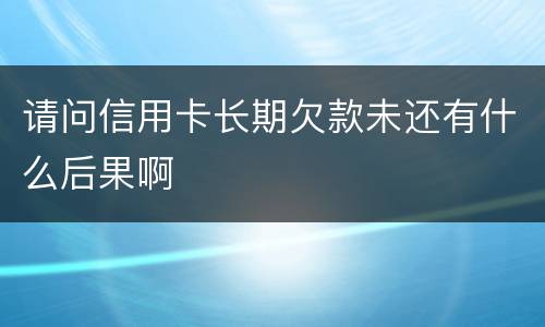 请问信用卡长期欠款未还有什么后果啊