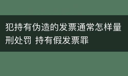 犯持有伪造的发票通常怎样量刑处罚 持有假发票罪