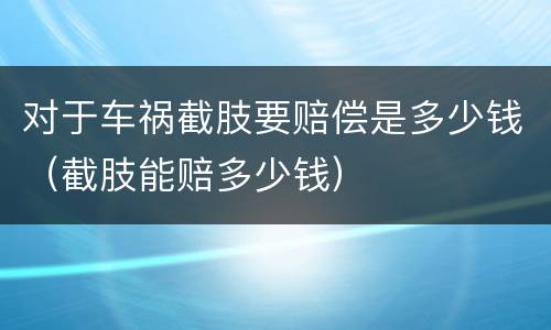 对于车祸截肢要赔偿是多少钱（截肢能赔多少钱）