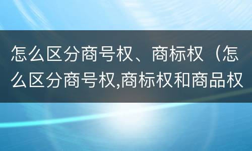 怎么区分商号权、商标权（怎么区分商号权,商标权和商品权）