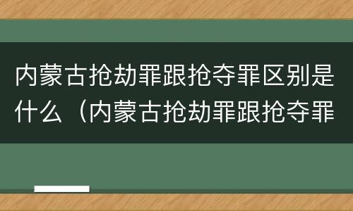 内蒙古抢劫罪跟抢夺罪区别是什么（内蒙古抢劫罪跟抢夺罪区别是什么呢）