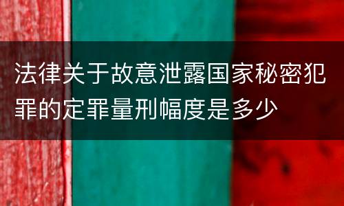 法律关于故意泄露国家秘密犯罪的定罪量刑幅度是多少