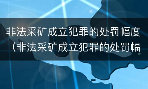 非法采矿成立犯罪的处罚幅度（非法采矿成立犯罪的处罚幅度多大）