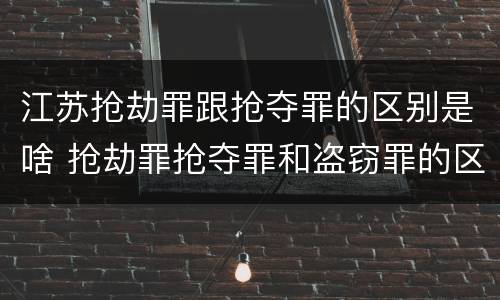 江苏抢劫罪跟抢夺罪的区别是啥 抢劫罪抢夺罪和盗窃罪的区别