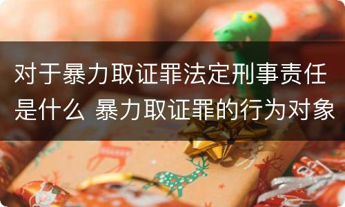 对于暴力取证罪法定刑事责任是什么 暴力取证罪的行为对象是