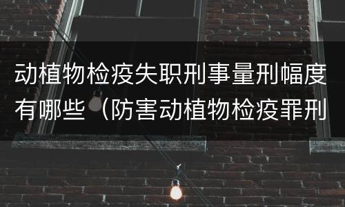 动植物检疫失职刑事量刑幅度有哪些（防害动植物检疫罪刑事拘留会被判刑吗）