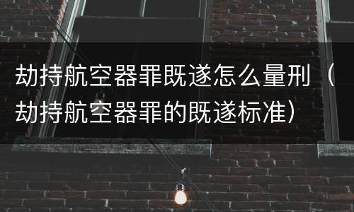 劫持航空器罪既遂怎么量刑（劫持航空器罪的既遂标准）