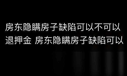 房东隐瞒房子缺陷可以不可以退押金 房东隐瞒房子缺陷可以退押金吗