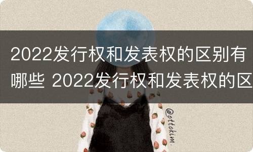 2022发行权和发表权的区别有哪些 2022发行权和发表权的区别有哪些方面