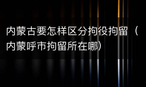 内蒙古要怎样区分拘役拘留（内蒙呼市拘留所在哪）