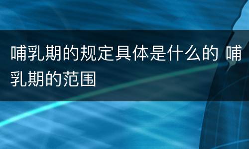 哺乳期的规定具体是什么的 哺乳期的范围