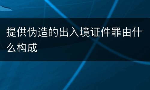 提供伪造的出入境证件罪由什么构成