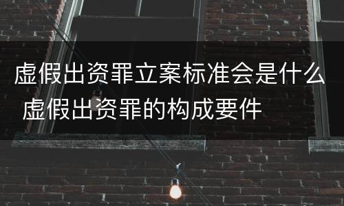 虚假出资罪立案标准会是什么 虚假出资罪的构成要件