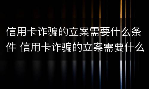 信用卡诈骗的立案需要什么条件 信用卡诈骗的立案需要什么条件才能立案