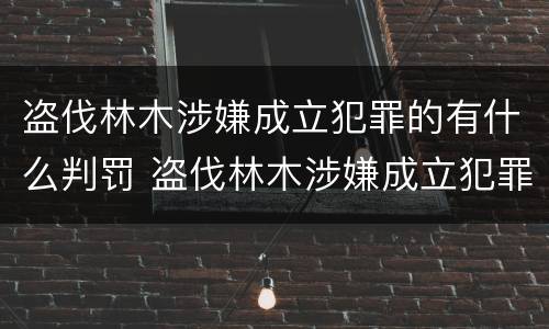 盗伐林木涉嫌成立犯罪的有什么判罚 盗伐林木涉嫌成立犯罪的有什么判罚规定