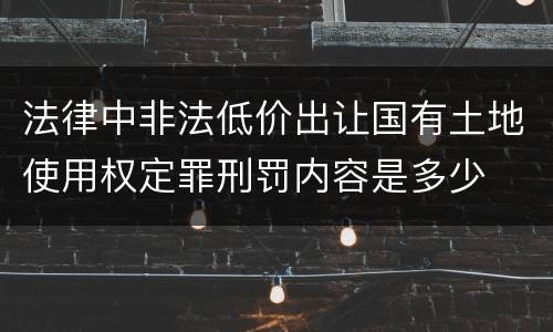 法律中非法低价出让国有土地使用权定罪刑罚内容是多少