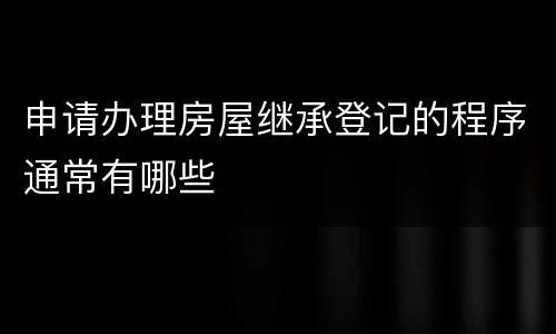 申请办理房屋继承登记的程序通常有哪些