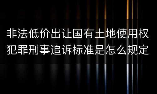 非法低价出让国有土地使用权犯罪刑事追诉标准是怎么规定