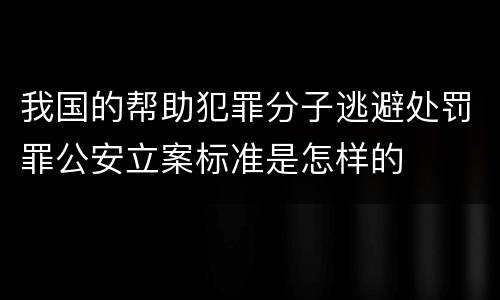 我国的帮助犯罪分子逃避处罚罪公安立案标准是怎样的