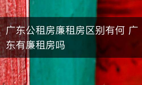 广东公租房廉租房区别有何 广东有廉租房吗