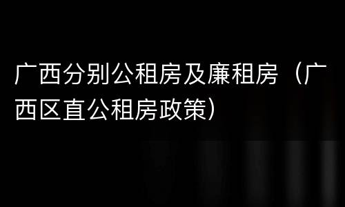 广西分别公租房及廉租房（广西区直公租房政策）