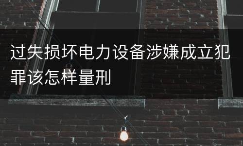 过失损坏电力设备涉嫌成立犯罪该怎样量刑