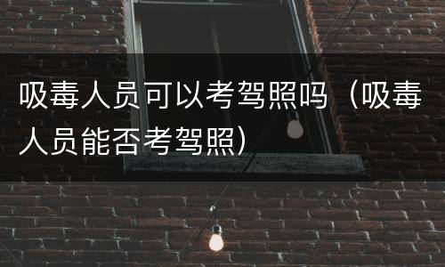 吸毒人员可以考驾照吗（吸毒人员能否考驾照）