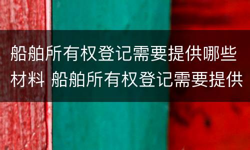 船舶所有权登记需要提供哪些材料 船舶所有权登记需要提供哪些材料呢