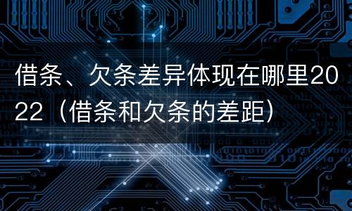 借条、欠条差异体现在哪里2022（借条和欠条的差距）