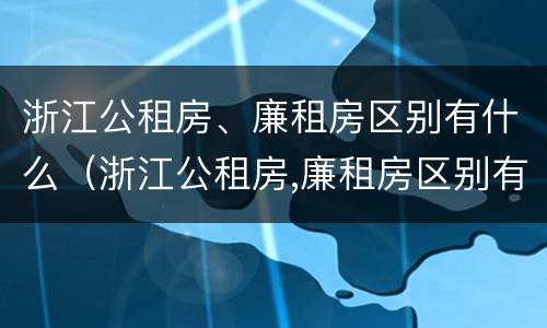 浙江公租房、廉租房区别有什么（浙江公租房,廉租房区别有什么不同）