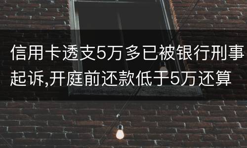 信用卡透支5万多已被银行刑事起诉,开庭前还款低于5万还算刑事犯罪吗