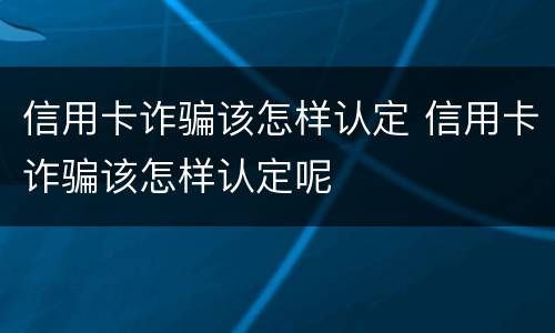 信用卡诈骗该怎样认定 信用卡诈骗该怎样认定呢