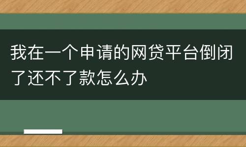 我在一个申请的网贷平台倒闭了还不了款怎么办