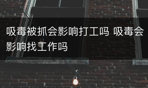 吸毒被抓会影响打工吗 吸毒会影响找工作吗