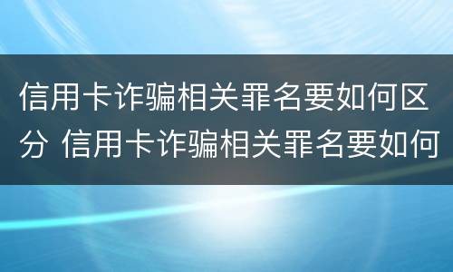 信用卡诈骗相关罪名要如何区分 信用卡诈骗相关罪名要如何区分等级