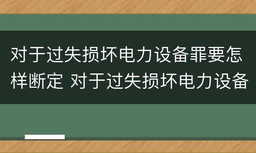 对于过失损坏电力设备罪要怎样断定 对于过失损坏电力设备罪要怎样断定责任