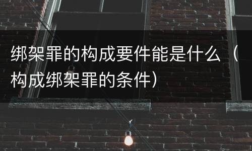 绑架罪的构成要件能是什么（构成绑架罪的条件）