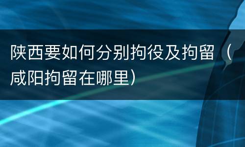 陕西要如何分别拘役及拘留（咸阳拘留在哪里）