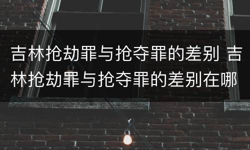 吉林抢劫罪与抢夺罪的差别 吉林抢劫罪与抢夺罪的差别在哪