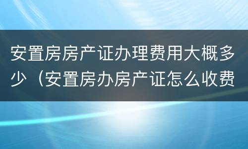 安置房房产证办理费用大概多少（安置房办房产证怎么收费）